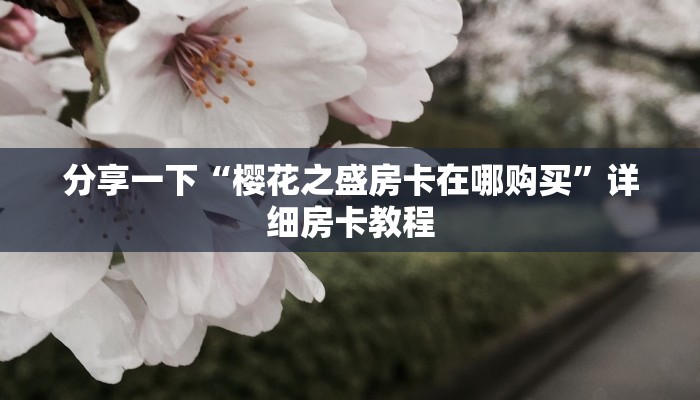 分享一下“樱花之盛房卡在哪购买”详细房卡教程