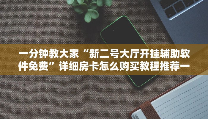 一分钟教大家“新二号大厅开挂辅助软件免费”详细房卡怎么购买教程推荐一款