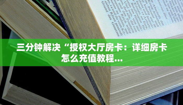 三分钟解决“授权大厅房卡：详细房卡怎么充值教程...