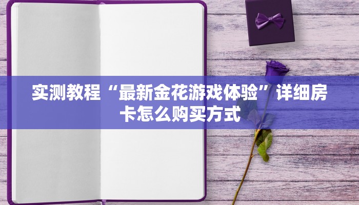 实测教程“最新金花游戏体验”详细房卡怎么购买方式