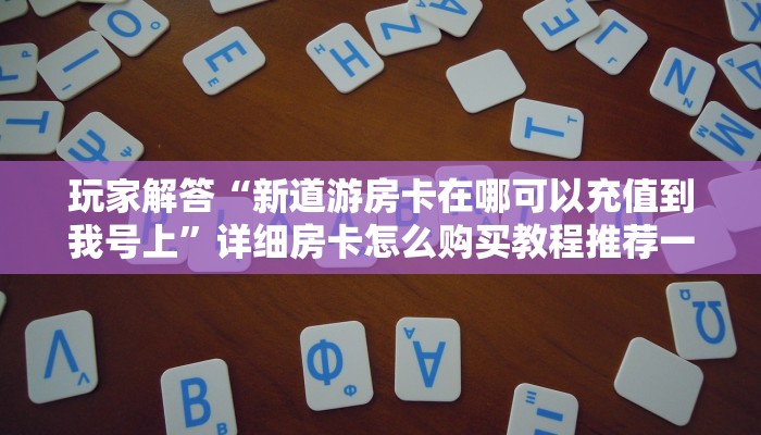 玩家解答“新道游房卡在哪可以充值到我号上”详细房卡怎么购买教程推荐一款