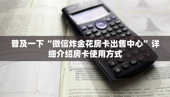 普及一下“微信炸金花房卡出售中心”详细介绍房卡使用方式