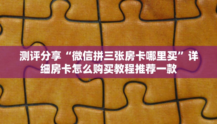 测评分享“微信拼三张房卡哪里买”详细房卡怎么购买教程推荐一款