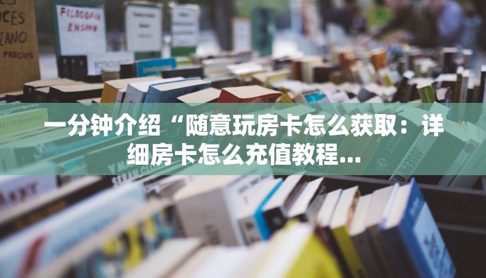 一分钟介绍“随意玩房卡怎么获取：详细房卡怎么充值教程...