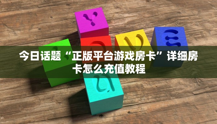 今日话题“正版平台游戏房卡”详细房卡怎么充值教程