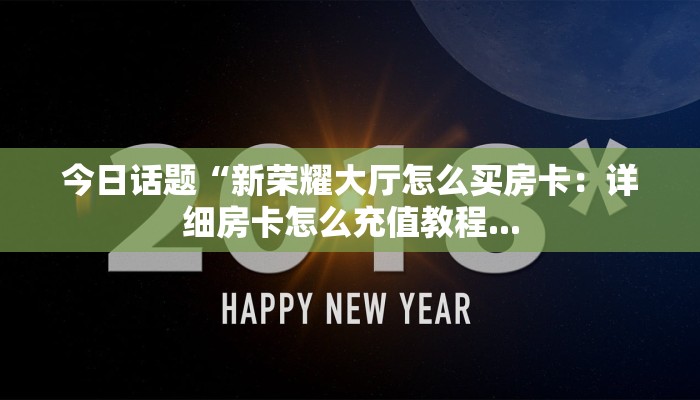 今日话题“新荣耀大厅怎么买房卡：详细房卡怎么充值教程...