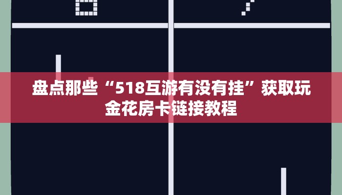 盘点那些“518互游有没有挂”获取玩金花房卡链接教程