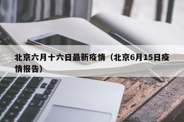 北京六月十六日最新疫情（北京6月15日疫情报告）