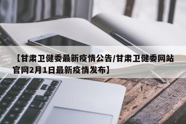 【甘肃卫健委最新疫情公告/甘肃卫健委网站官网2月1日最新疫情发布】