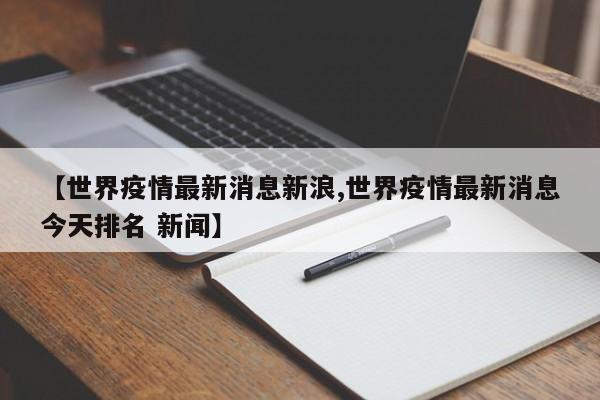 【世界疫情最新消息新浪,世界疫情最新消息今天排名 新闻】