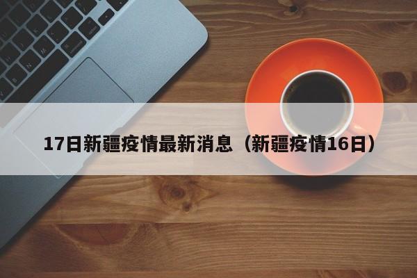 17日新疆疫情最新消息（新疆疫情16日）