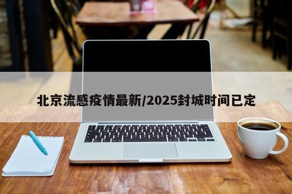 北京流感疫情最新/2025封城时间已定