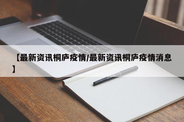 【最新资讯桐庐疫情/最新资讯桐庐疫情消息】