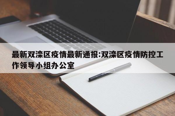 最新双滦区疫情最新通报:双滦区疫情防控工作领导小组办公室