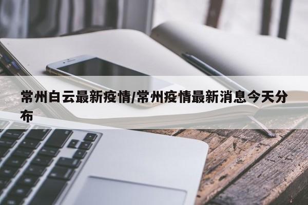 常州白云最新疫情/常州疫情最新消息今天分布