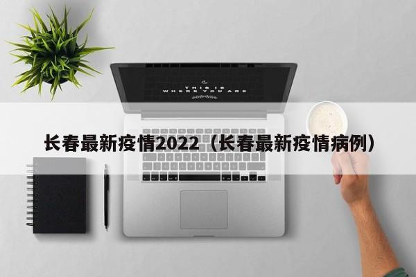 长春最新疫情2022（长春最新疫情病例）