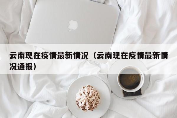 云南现在疫情最新情况（云南现在疫情最新情况通报）