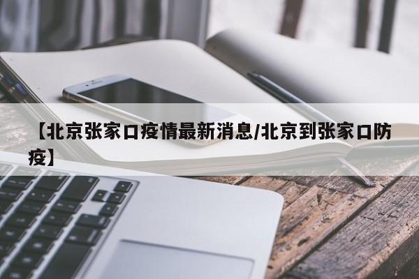 【北京张家口疫情最新消息/北京到张家口防疫】