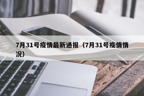 7月31号疫情最新通报（7月31号疫情情况）