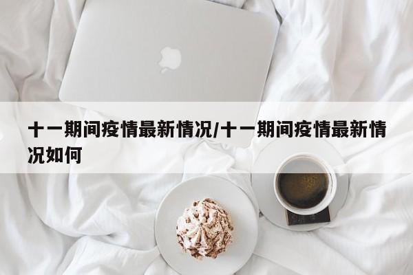 十一期间疫情最新情况/十一期间疫情最新情况如何