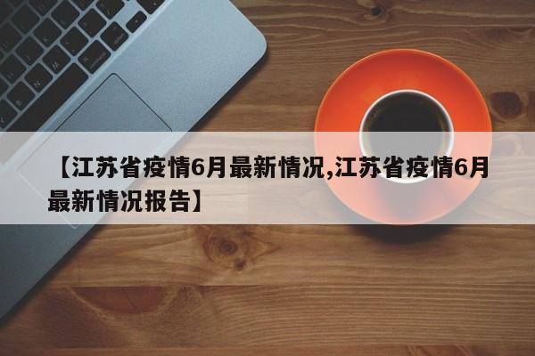 【江苏省疫情6月最新情况,江苏省疫情6月最新情况报告】