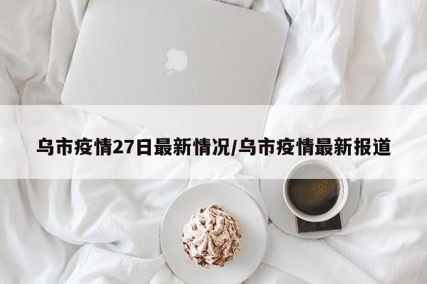 乌市疫情27日最新情况/乌市疫情最新报道