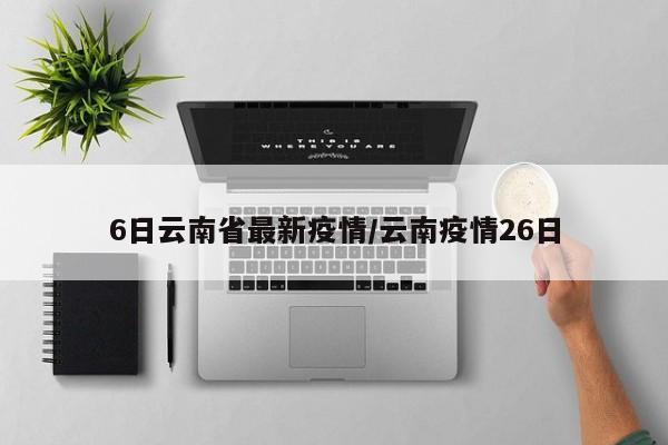 6日云南省最新疫情/云南疫情26日