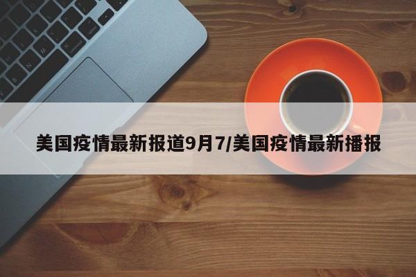 美国疫情最新报道9月7/美国疫情最新播报