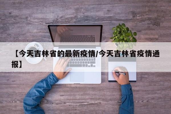 【今天吉林省的最新疫情/今天吉林省疫情通报】