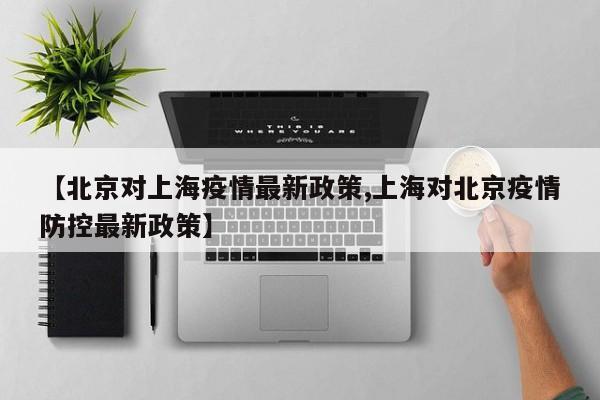 【北京对上海疫情最新政策,上海对北京疫情防控最新政策】