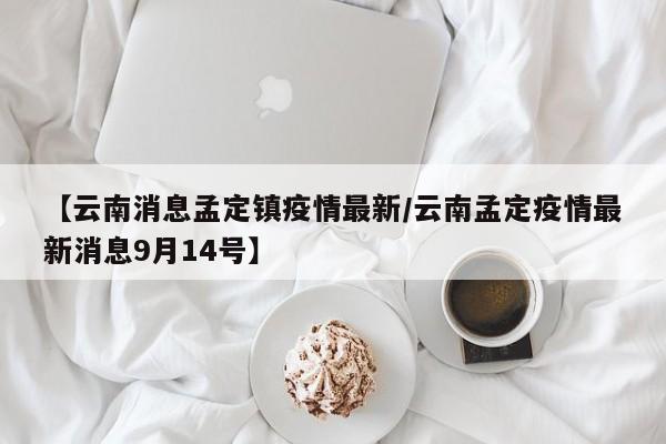 【云南消息孟定镇疫情最新/云南孟定疫情最新消息9月14号】