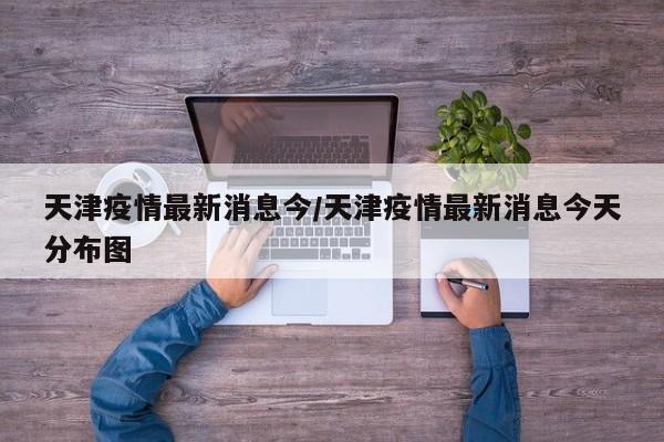 天津疫情最新消息今/天津疫情最新消息今天分布图