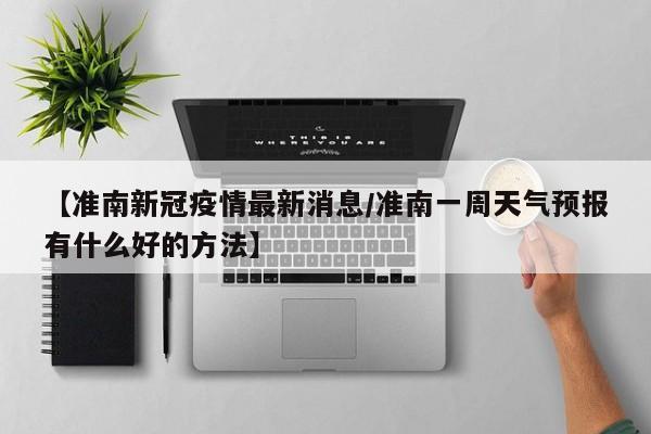 【准南新冠疫情最新消息/准南一周天气预报有什么好的方法】