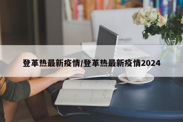 登革热最新疫情/登革热最新疫情2024