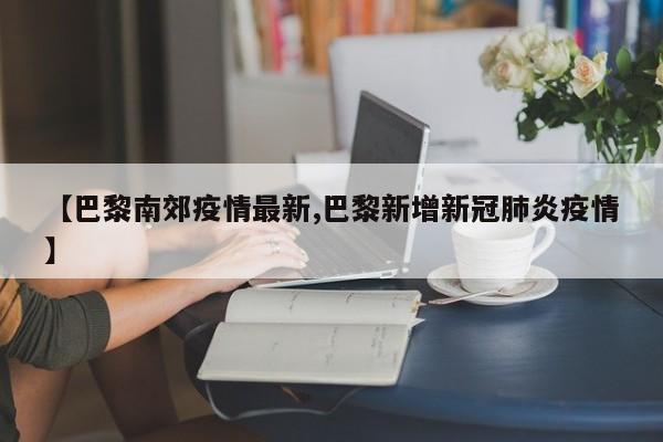 【巴黎南郊疫情最新,巴黎新增新冠肺炎疫情】