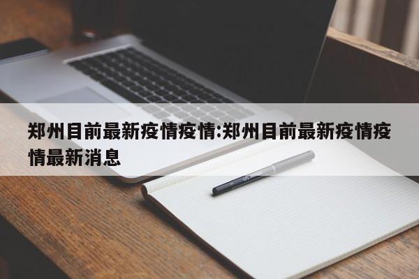 郑州目前最新疫情疫情:郑州目前最新疫情疫情最新消息