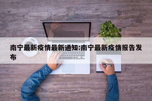 南宁最新疫情最新通知:南宁最新疫情报告发布