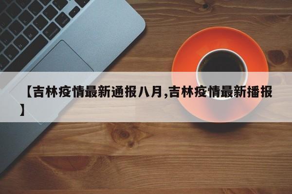 【吉林疫情最新通报八月,吉林疫情最新播报】