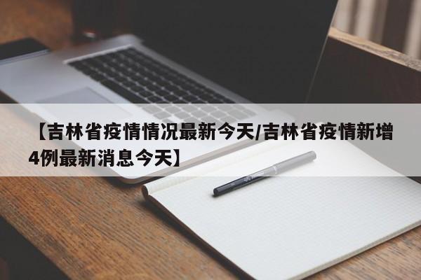 【吉林省疫情情况最新今天/吉林省疫情新增4例最新消息今天】