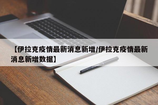 【伊拉克疫情最新消息新增/伊拉克疫情最新消息新增数据】