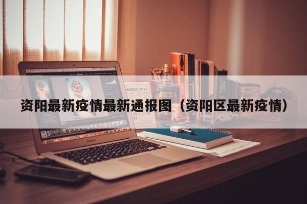 资阳最新疫情最新通报图（资阳区最新疫情）