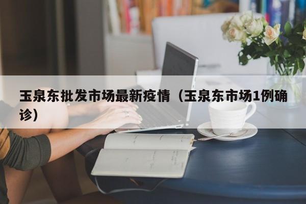 玉泉东批发市场最新疫情（玉泉东市场1例确诊）