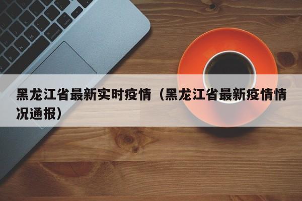 黑龙江省最新实时疫情（黑龙江省最新疫情情况通报）