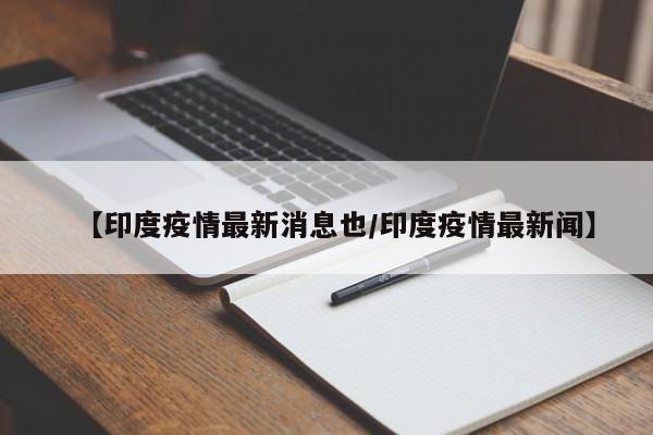 【印度疫情最新消息也/印度疫情最新闻】