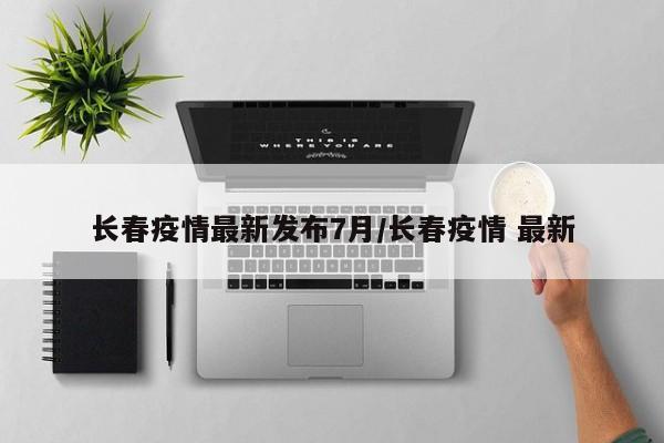 长春疫情最新发布7月/长春疫情 最新