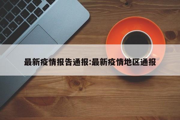 最新疫情报告通报:最新疫情地区通报