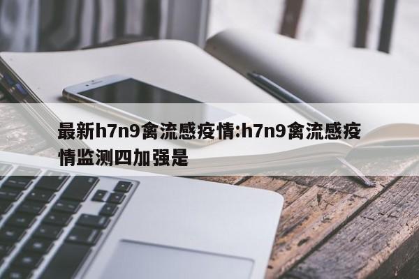 最新h7n9禽流感疫情:h7n9禽流感疫情监测四加强是