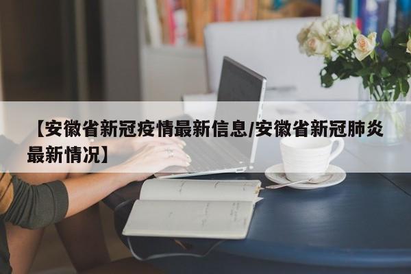 【安徽省新冠疫情最新信息/安徽省新冠肺炎最新情况】