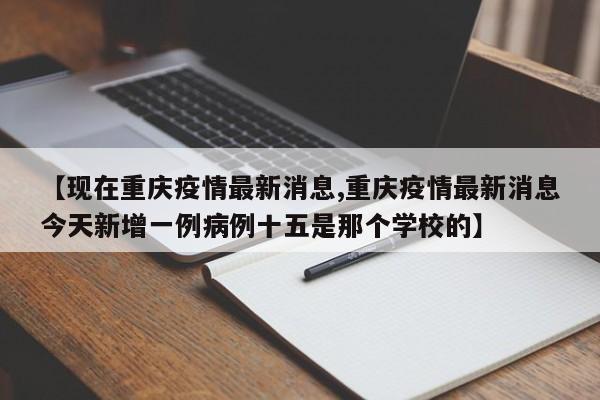 【现在重庆疫情最新消息,重庆疫情最新消息今天新增一例病例十五是那个学校的】