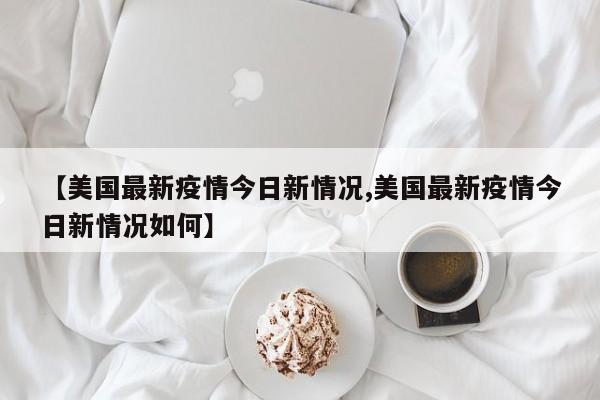 【美国最新疫情今日新情况,美国最新疫情今日新情况如何】